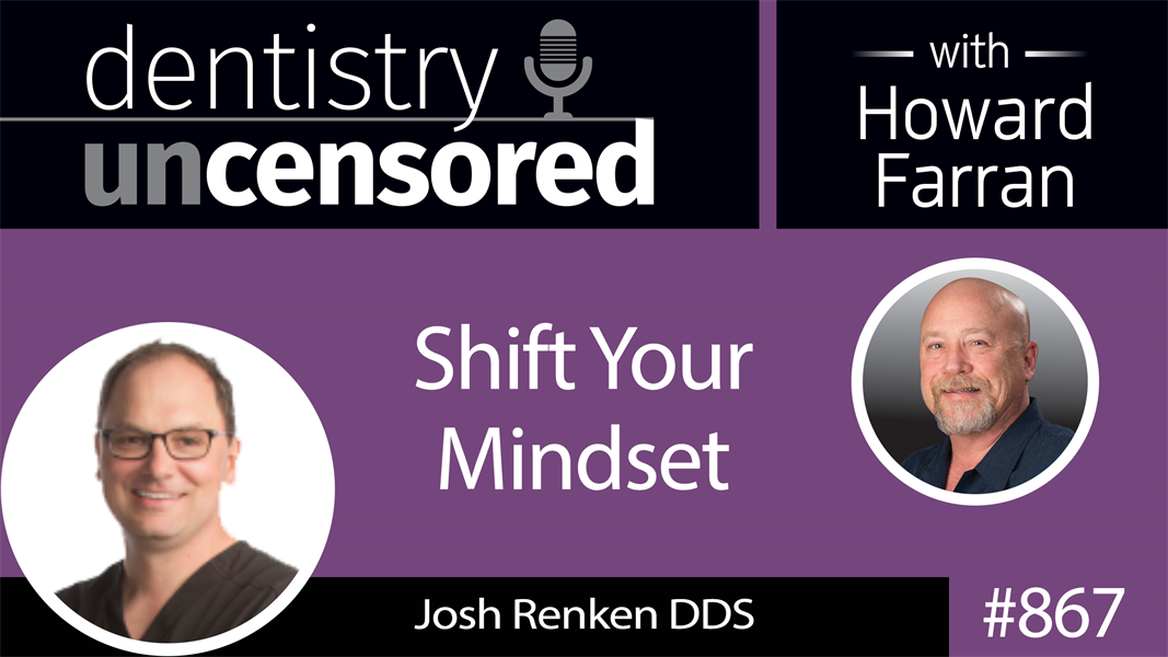 867 Shift Your Mindset with Dr. Josh Renken : Dentistry Uncensored with Howard Farran