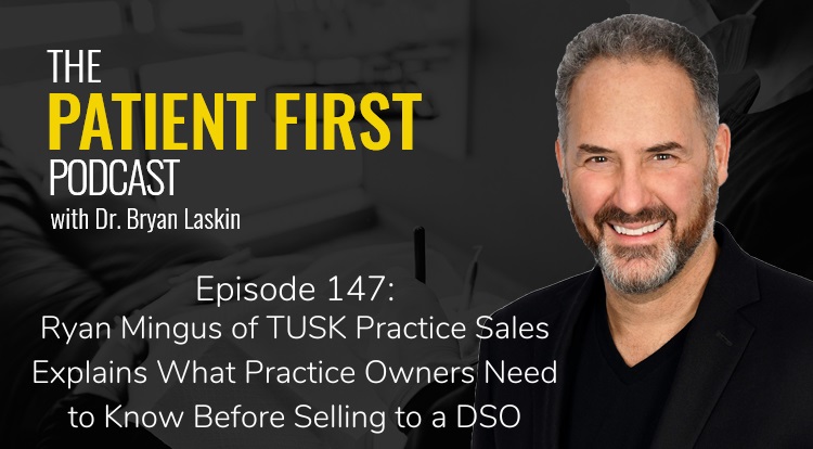 The Patient First Podcast Episode 147: Ryan Mingus of TUSK Practice Sales Explains What Practice Owners Need to Know Before Selling to a DSO
